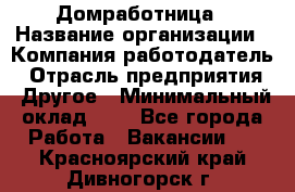 Домработница › Название организации ­ Компания-работодатель › Отрасль предприятия ­ Другое › Минимальный оклад ­ 1 - Все города Работа » Вакансии   . Красноярский край,Дивногорск г.